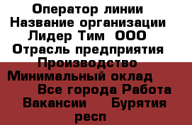 Оператор линии › Название организации ­ Лидер Тим, ООО › Отрасль предприятия ­ Производство › Минимальный оклад ­ 34 000 - Все города Работа » Вакансии   . Бурятия респ.